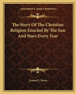 The Story Of The Christian Religion Enacted By The Sun And Stars Every Year,New