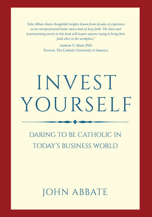 Invest Yourself: Daring to be Catholic In Todays Business World
