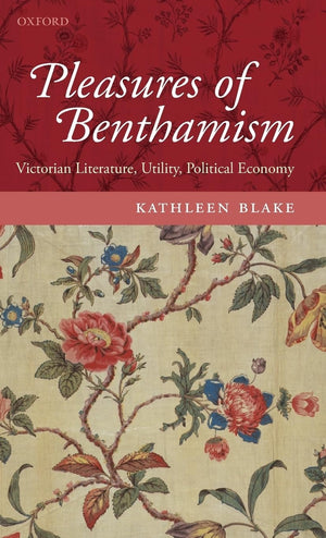 The Pleasures Of Benthamism: Victorian Literature, Utility, Political Economy,New