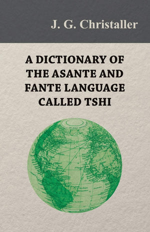 A Dictionary Of The Asante And Fante Language Called Tshi (Chwee, Twi), With A Grammatical Introduction And Appendices On The Ge,Used
