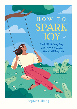 How To Spark Joy: Find Joy In Every Day And Lead A Happier, More Fulfilling Life