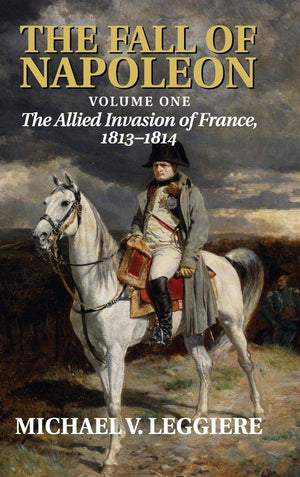 The Fall of Napoleon: Volume 1, The Allied Invasion of France, 18131814 (Cambridge Military Histories)