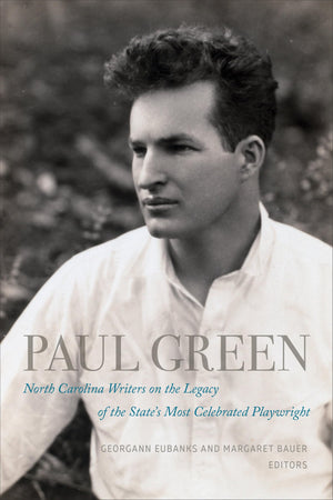 Paul Green: North Carolina Writers on the Legacy of the State's Most Celebrated Playwright,New
