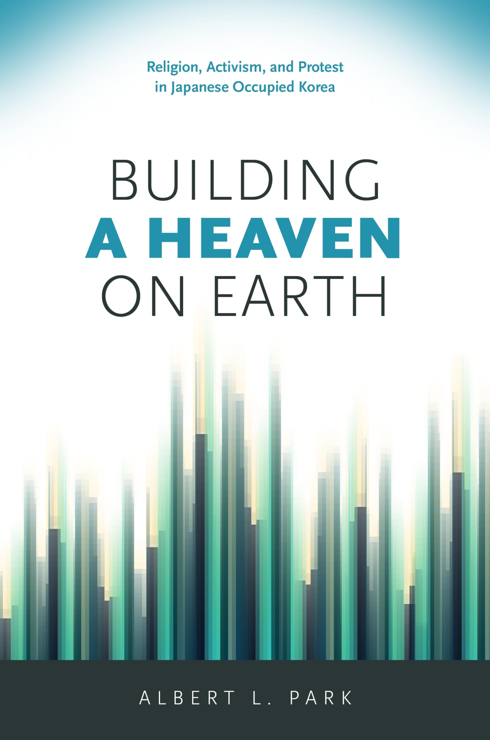 Building a Heaven on Earth: Religion, Activism, and Protest in Japanese Occupied Korea,Used