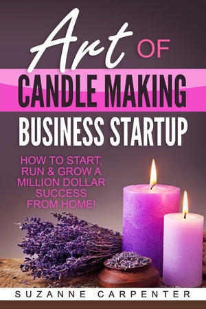 Art Of Candle Making Business Startup: How To Start, Run & Grow A Million Dollar Success From Home!