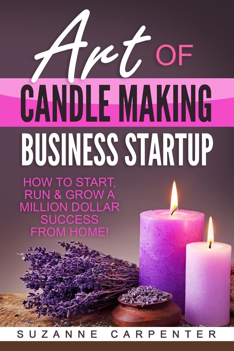 Art Of Candle Making Business Startup: How To Start, Run & Grow A Million Dollar Success From Home!