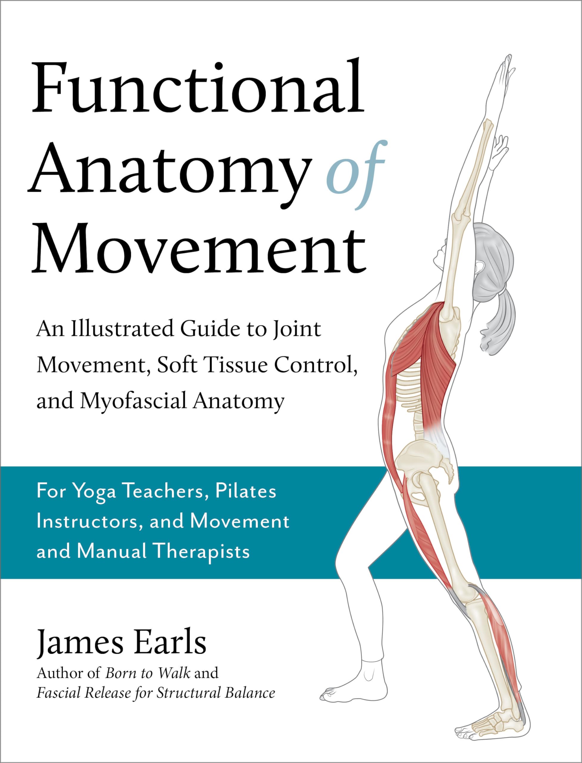 Functional Anatomy Of Movement: An Illustrated Guide To Joint Movement, Soft Tissue Control, And Myofascial Anatomy For Yoga T