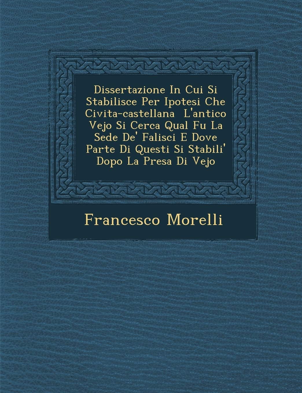 Dissertazione in Cui Si Stabilisce Per Ipotesi Che CivitaCastellana L'Antico Vejo Si Cerca Qual Fu La Sede de' Falisci E Dove P,New