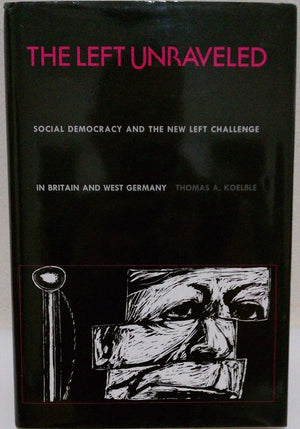 The Left Unraveled: Social Democracy & the New Left Challenge in Britain & West Germany,New