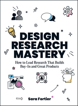 Design Research Mastery: How To Lead Research That Builds Buyin and Great Products