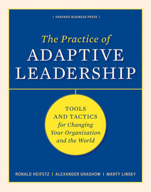 The Practice of Adaptive Leadership: Tools and Tactics for Changing Your Organization and the World,New