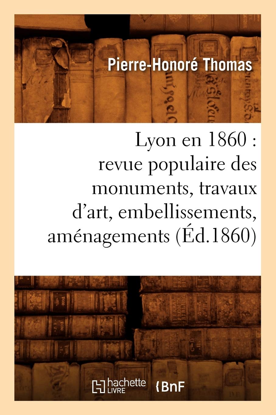 Lyon En 1860: Revue Populaire Des Monuments, Travaux D'Art, Embellissements, Amnagements (D.1860) (Arts) (French Edition),New