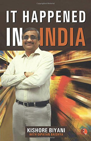 It Happened In India: The Story Of Pantaloons, Big Bazaar, Central And The Great Indian Consumer