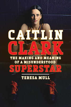 Caitlin Clark: The Making And Meaning Of A Misunderstood Superstar