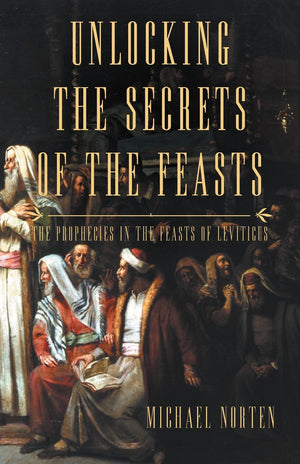 Unlocking the Secrets of the Feasts: The Prophecies in the Feasts of Leviticus,New