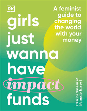 Girls Just Wanna Have Impact Funds: A Feminist Guide To Changing The World With Your Money,New