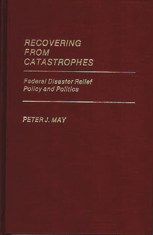 Recovering From Catastrophes: Federal Disaster Relief Policy and Politics (Contributions in Political Science),New