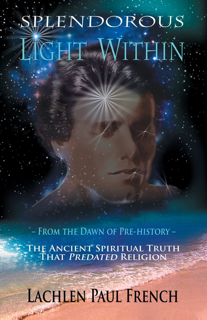 Splendorous Light Within: From the Dawn of PreHistory the Ancient Spiritual Truth that PreDated Religion,New