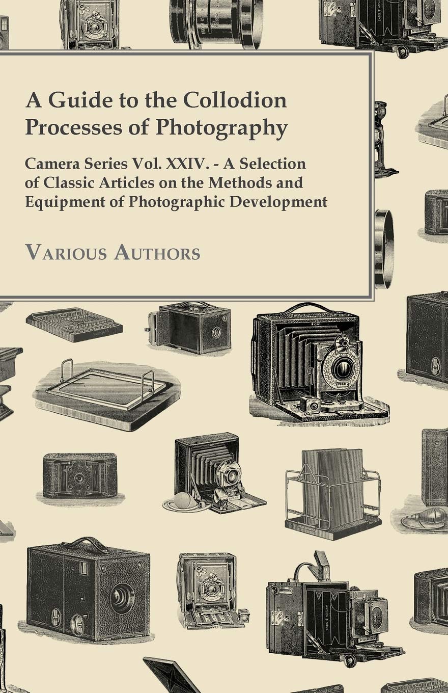 A Guide To The Collodion Processes Of Photography  Camera Series Vol. Xxiv.  A Selection Of Classic Articles On The Methods An,Used
