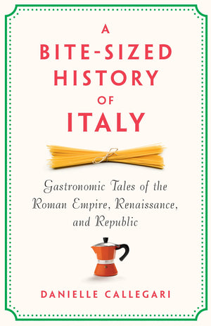 A BiteSized History Of Italy: Gastronomic Tales Of The Roman Empire, Renaissance, And Republic