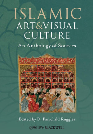Islamic Art and Visual Culture: An Anthology of Sources,New