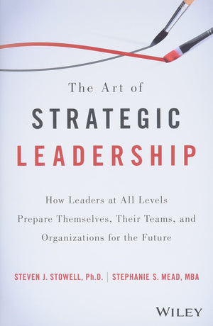 The Art Of Strategic Leadership: How Leaders At All Levels Prepare Themselves, Their Teams, And Organizations For The Future