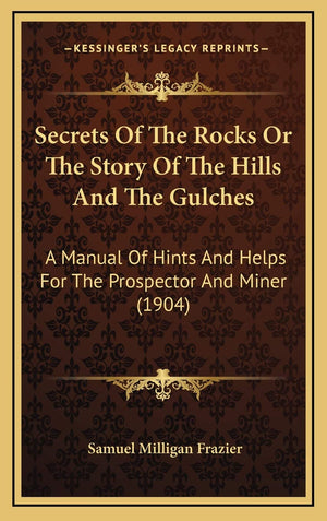 Secrets Of The Rocks Or The Story Of The Hills And The Gulches: A Manual Of Hints And Helps For The Prospector And Miner (1904),New