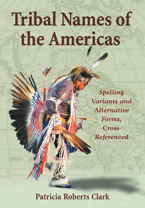 Tribal Names Of The Americas: An Exhaustive Cross Reference To Spelling Variants And Alternative Forms,Used
