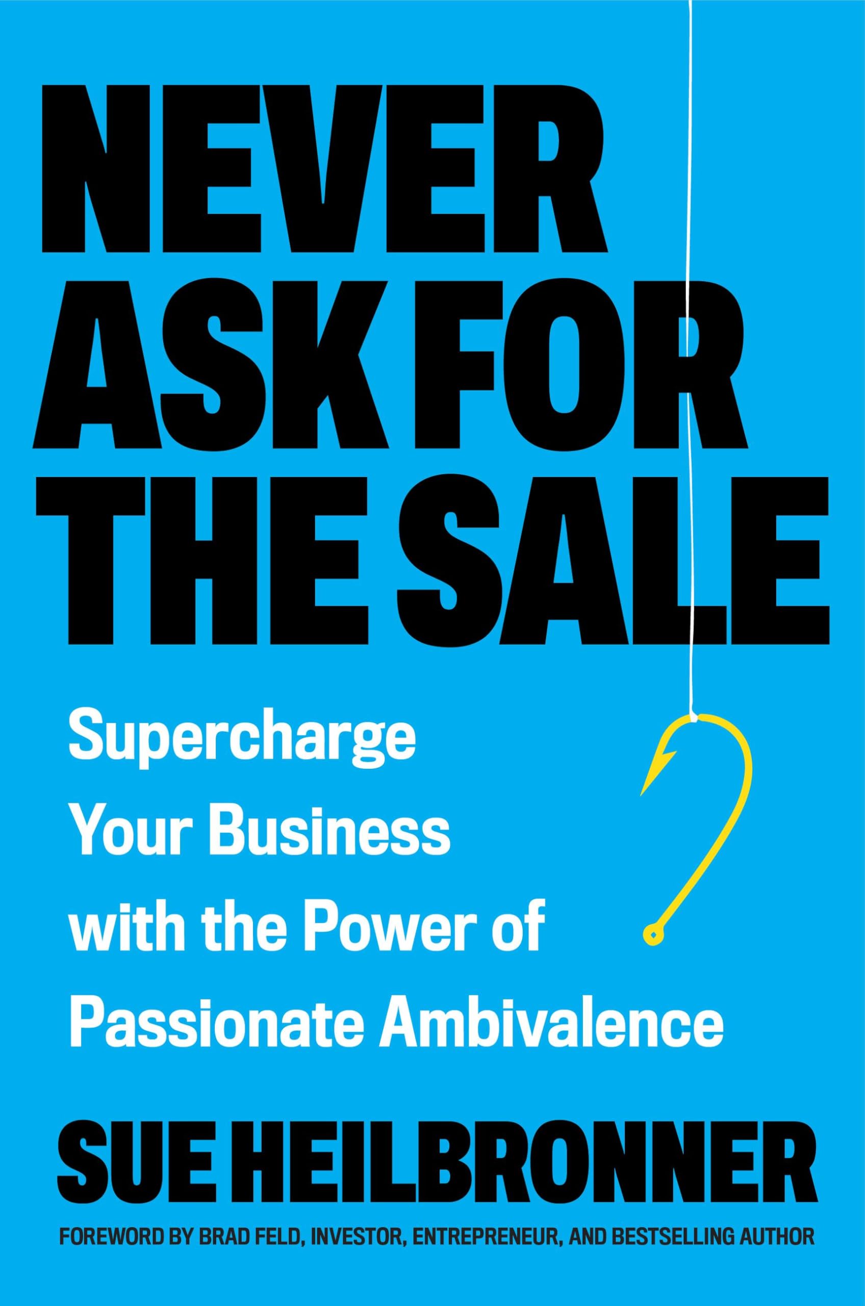 Never Ask For The Sale: Supercharge Your Business With The Power Of Passionate Ambivalence