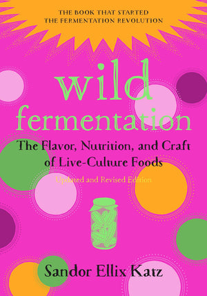 Wild Fermentation: The Flavor, Nutrition, And Craft Of Liveculture Foods, 2Nd Edition