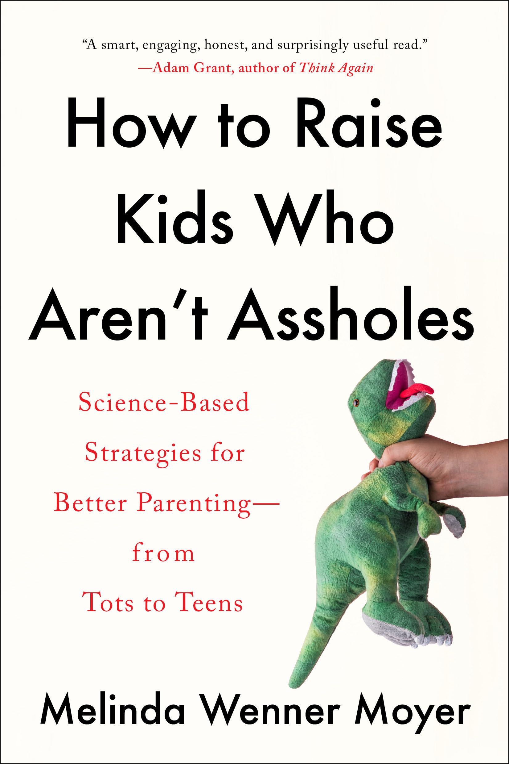 How To Raise Kids Who Aren'T Assholes: Sciencebased Strategies For Better Parentingfrom Tots To Teens