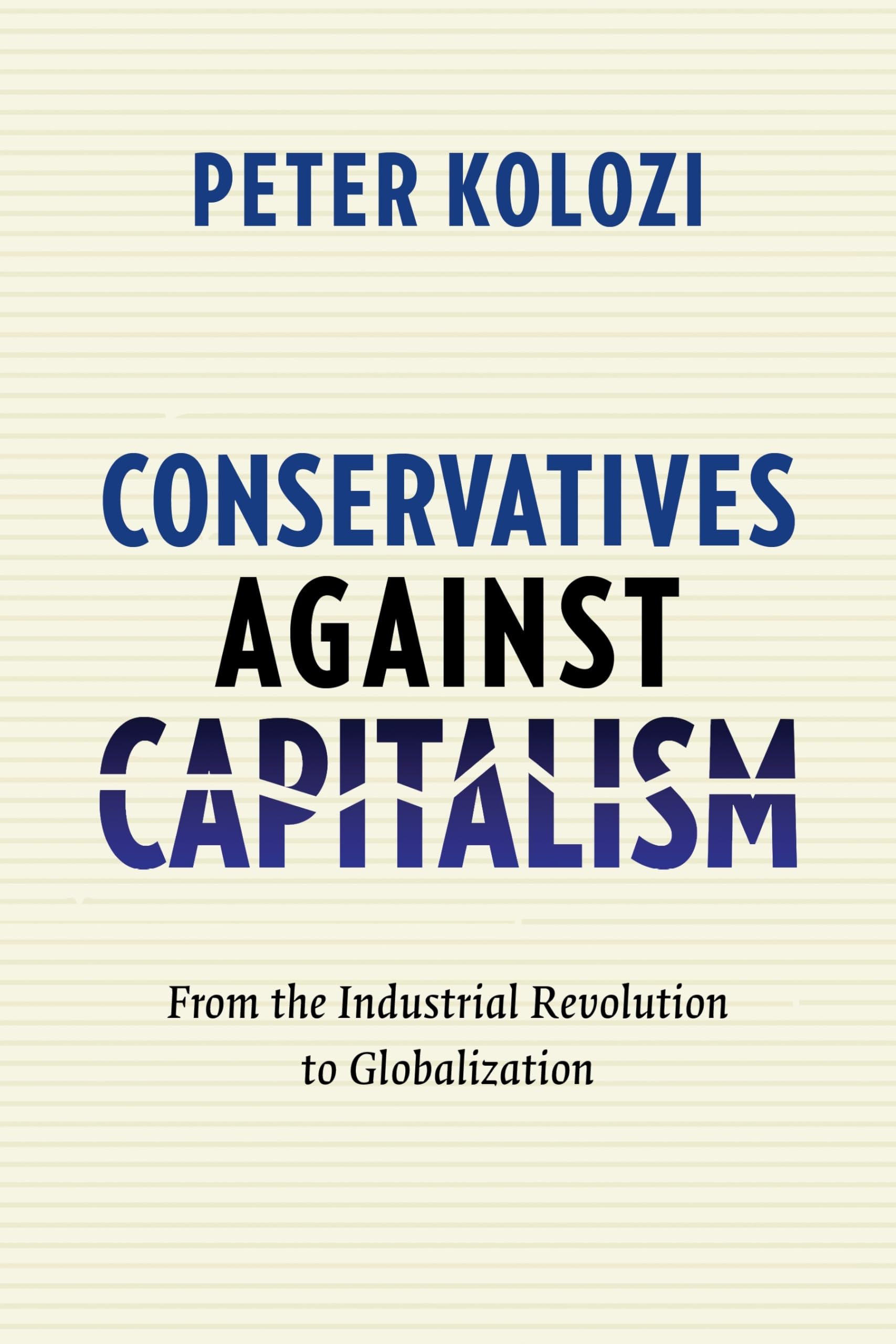 Conservatives Against Capitalism: From The Industrial Revolution To Globalization,New