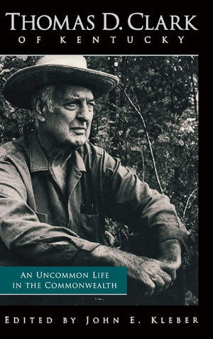 Thomas D. Clark of Kentucky: An Uncommon Life in the Commonwealth,Used