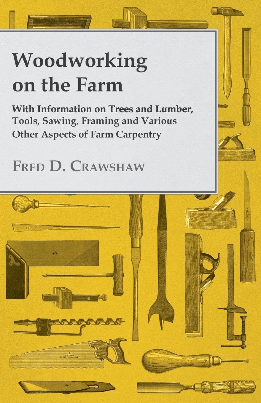 Woodworking On The Farm  With Information On Trees And Lumber, Tools, Sawing, Framing And Various Other Aspects Of Farm Carpent