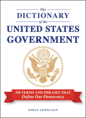The Dictionary Of The United States Government: 350 Terms And Phrases That Define Our Democracy