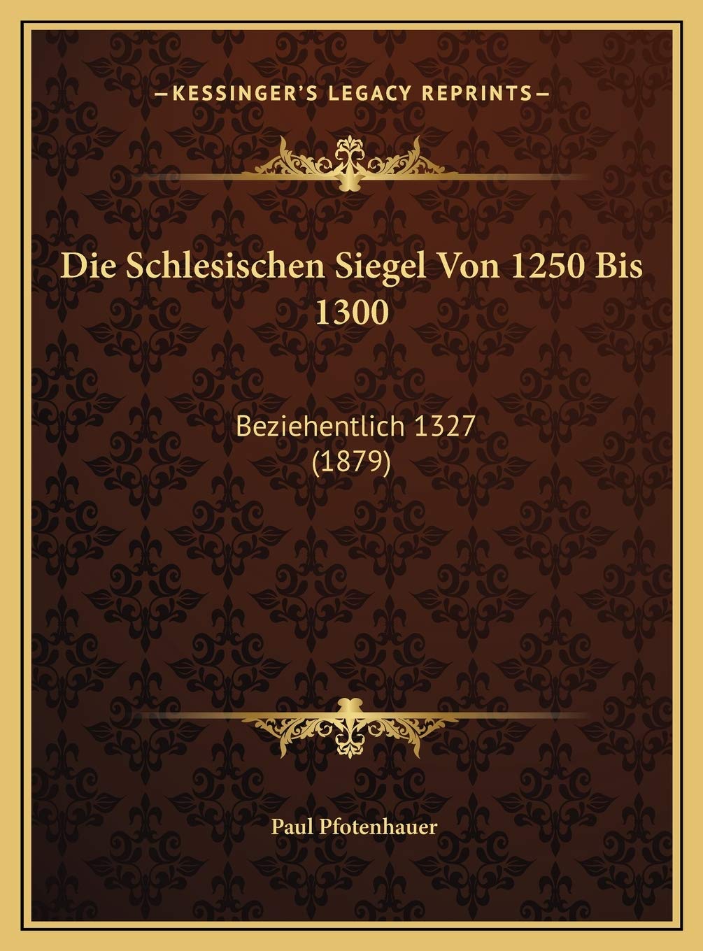 Die Schlesischen Siegel Von 1250 Bis 1300: Beziehentlich 1327 (1879) (German Edition),New