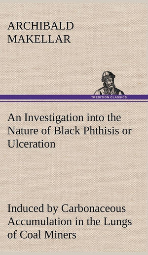 An Investigation into the Nature of Black Phthisis or Ulceration Induced by Carbonaceous Accumulation in the Lungs of Coal Miner,Used