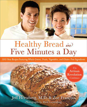 Healthy Bread In Five Minutes A Day: 100 New Recipes Featuring Whole Grains, Fruits, Vegetables, And Glutenfree Ingredients