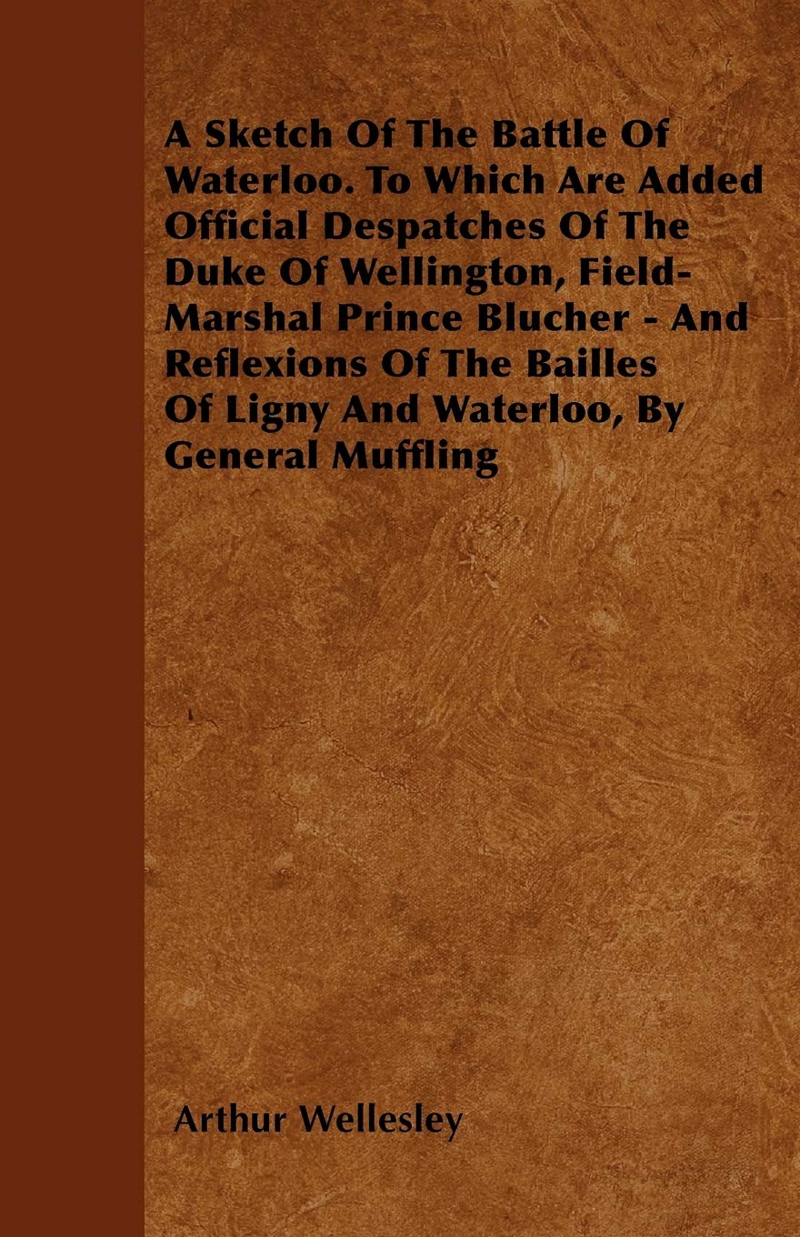 A Sketch Of The Battle Of Waterloo. To Which Are Added Official Despatches Of The Duke Of Wellington, FieldMarshal Prince Bluch,Used