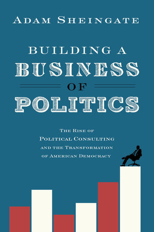 Building a Business of Politics: The Rise of Political Consulting and the Transformation of American Democracy (Studies in Postw,Used