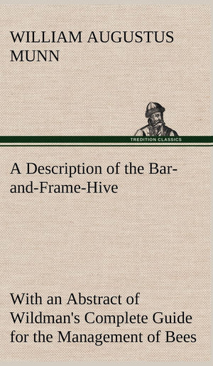 A Description of the BarandFrameHive With an Abstract of Wildman's Complete Guide for the Management of Bees Throughout the Y,Used