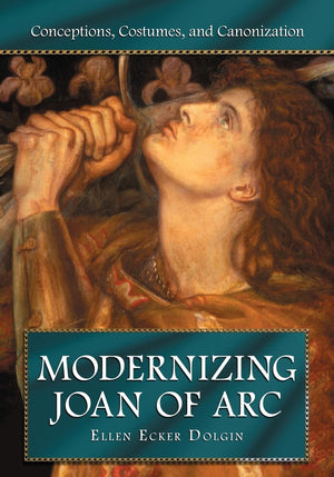 Modernizing Joan Of Arc: Conceptions, Costumes, And Canonization