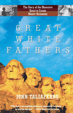 Great White Fathers: The True Story Of Gutzon Borglum And His Obsessive Quest To Create The Mt. Rushmore National Monument