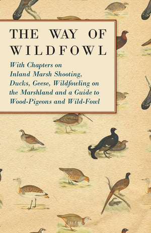 The Way Of Wildfowl  With Chapters On Inland Marsh Shooting, Ducks, Geese, Wildfowling On The Marshland And A Guide To Woodpig,Used