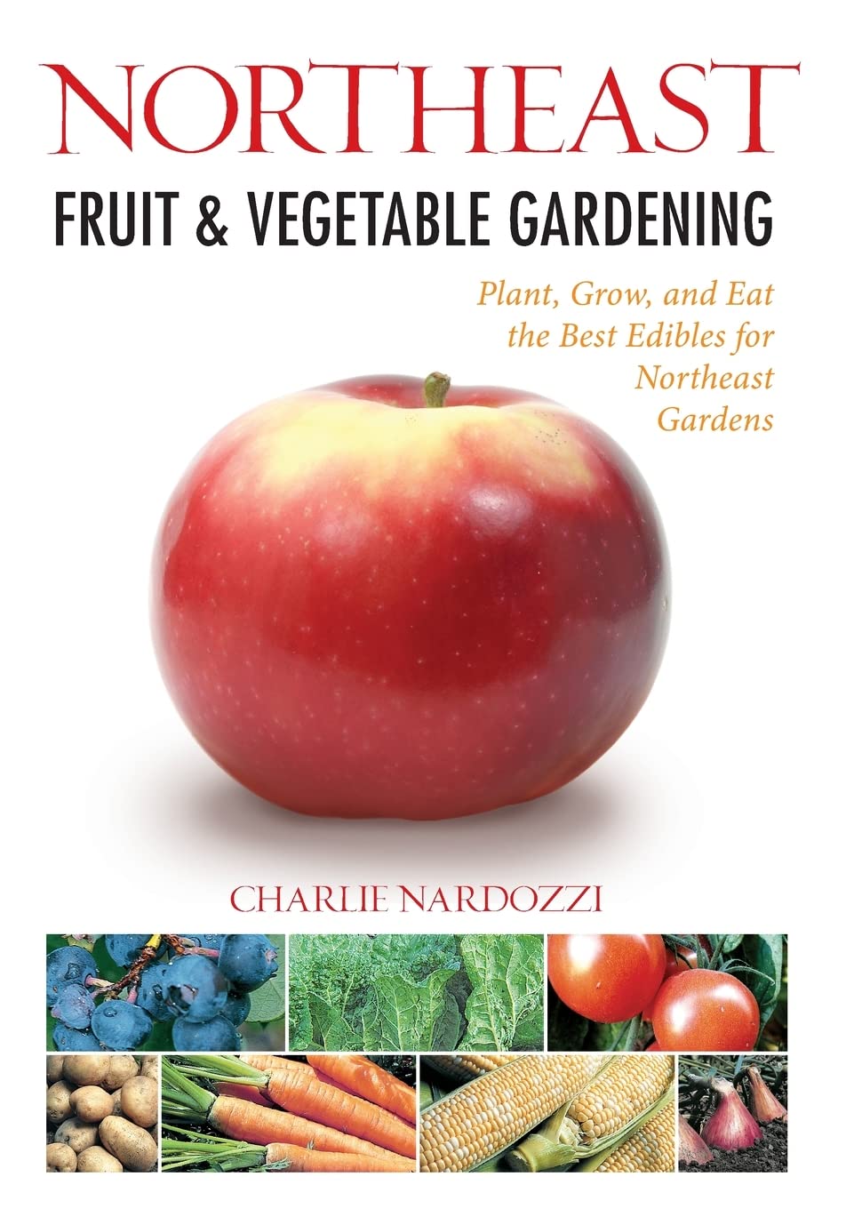 Northeast Fruit & Vegetable Gardening: Plant, Grow, And Eat The Best Edibles For Northeast Gardens (Fruit & Vegetable Gardening