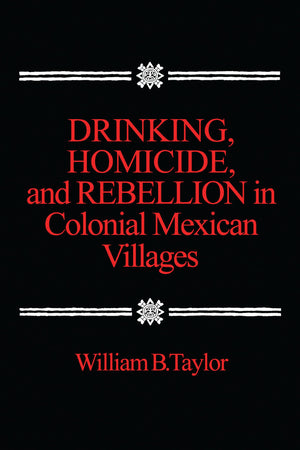 Drinking, Homicide, And Rebellion In Colonial Mexican Villages,New