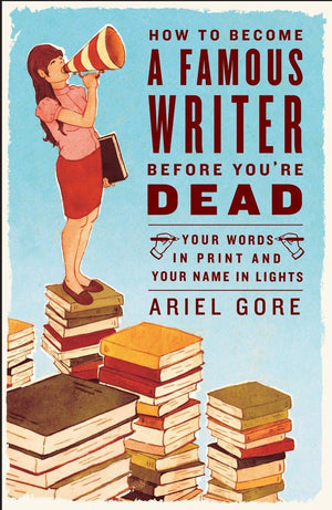 How to Become a Famous Writer Before You're Dead: Your Words in Print and Your Name in Lights,New