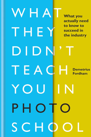 What They Didn'T Teach You In Photo School: What You Actually Need To Know To Succeed In The Industry