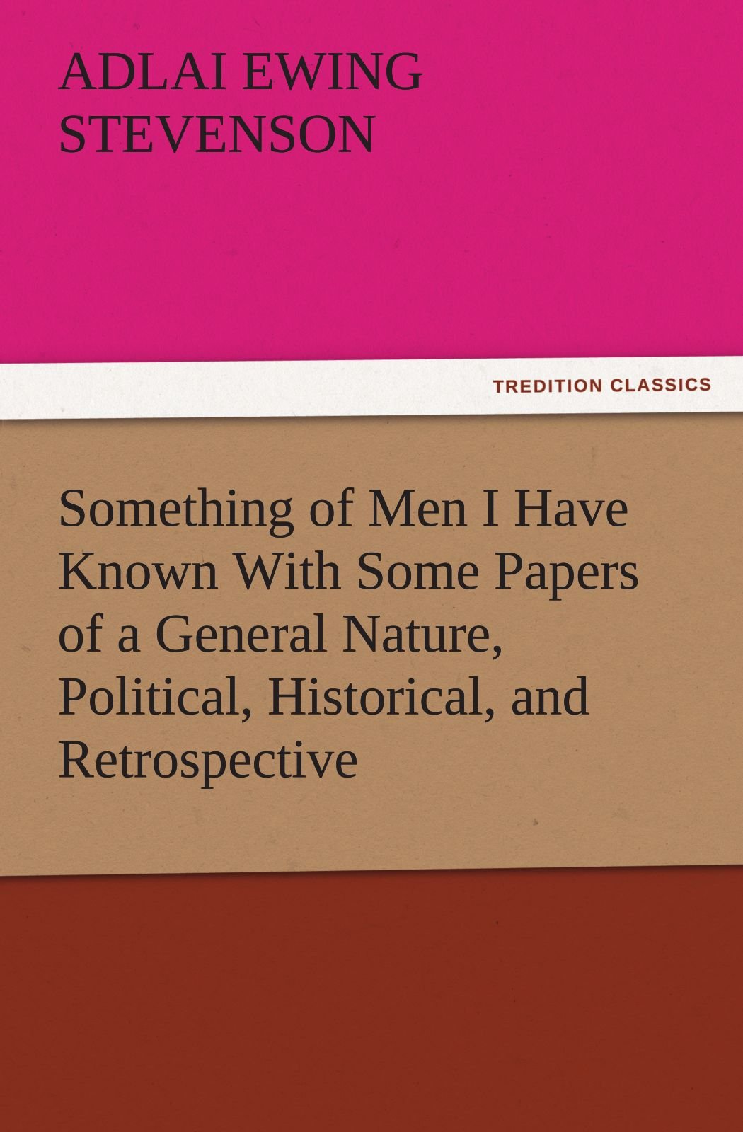 Something of Men I Have Known with Some Papers of a General Nature, Political, Historical, and Retrospective,Used