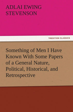 Something of Men I Have Known with Some Papers of a General Nature, Political, Historical, and Retrospective,Used